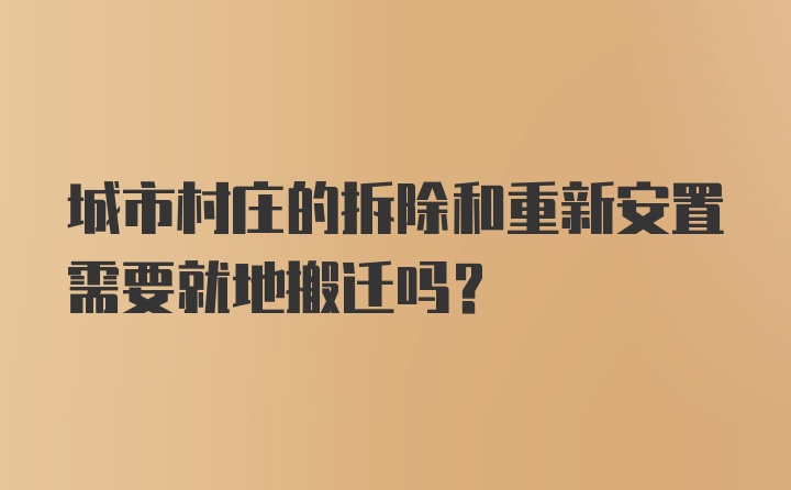 城市村庄的拆除和重新安置需要就地搬迁吗？