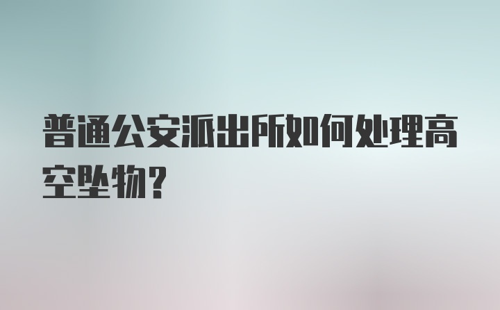 普通公安派出所如何处理高空坠物？