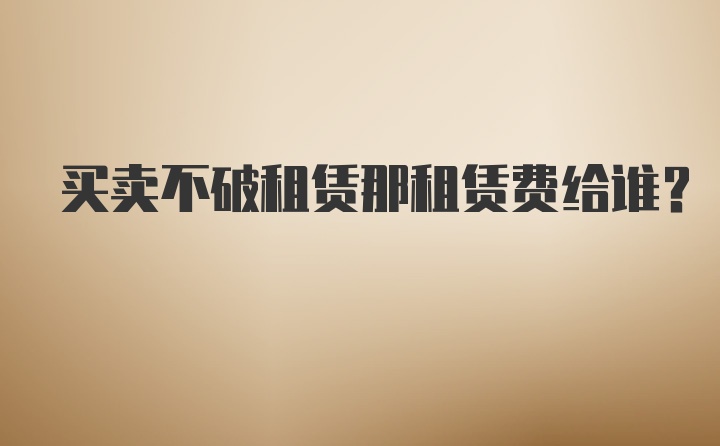 买卖不破租赁那租赁费给谁？