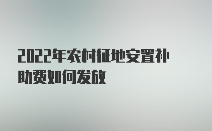 2022年农村征地安置补助费如何发放