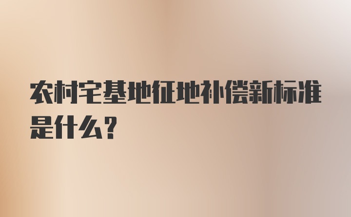 农村宅基地征地补偿新标准是什么?