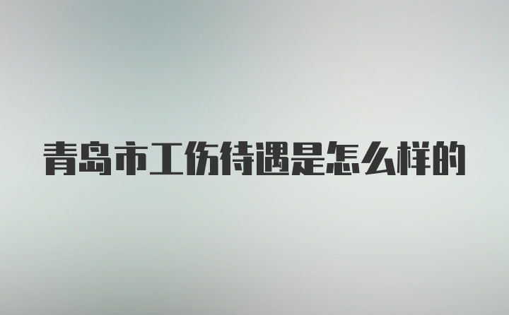 青岛市工伤待遇是怎么样的