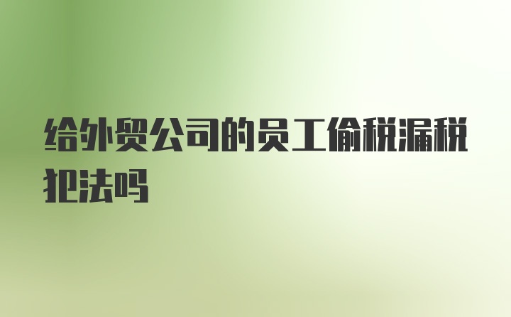 给外贸公司的员工偷税漏税犯法吗