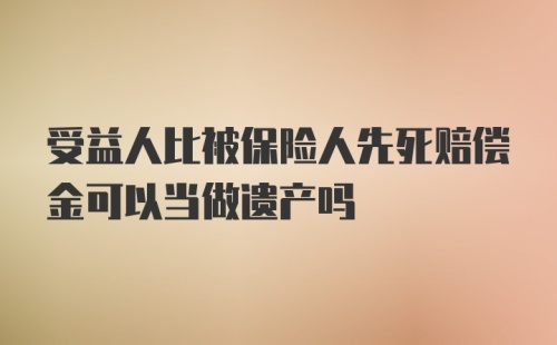 受益人比被保险人先死赔偿金可以当做遗产吗