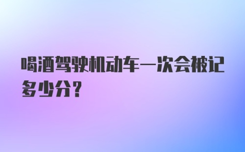 喝酒驾驶机动车一次会被记多少分？