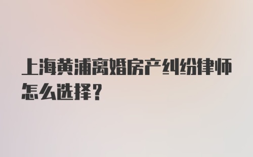 上海黄浦离婚房产纠纷律师怎么选择?