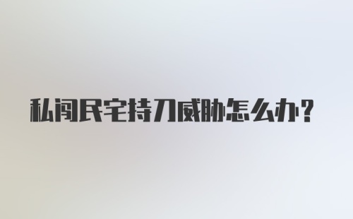 私闯民宅持刀威胁怎么办？