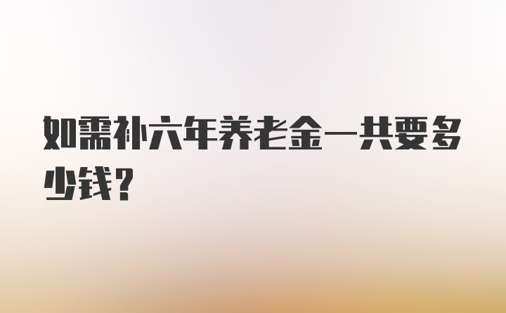 如需补六年养老金一共要多少钱？