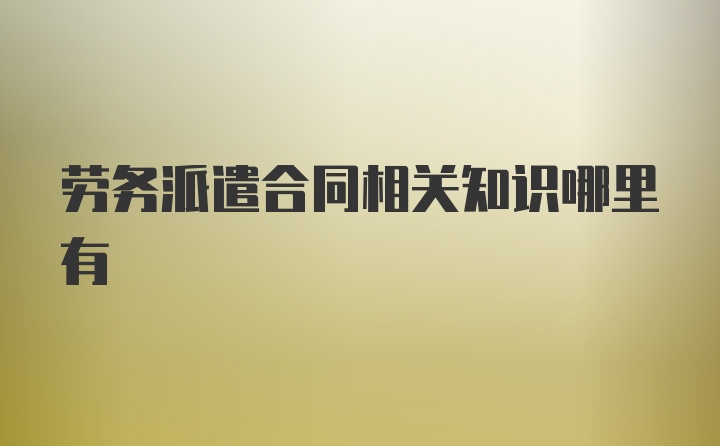 劳务派遣合同相关知识哪里有