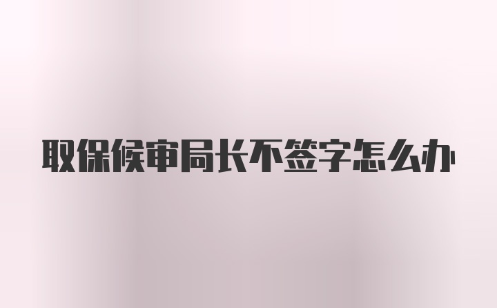 取保候审局长不签字怎么办