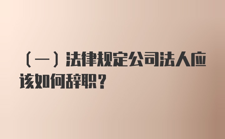 （一）法律规定公司法人应该如何辞职？