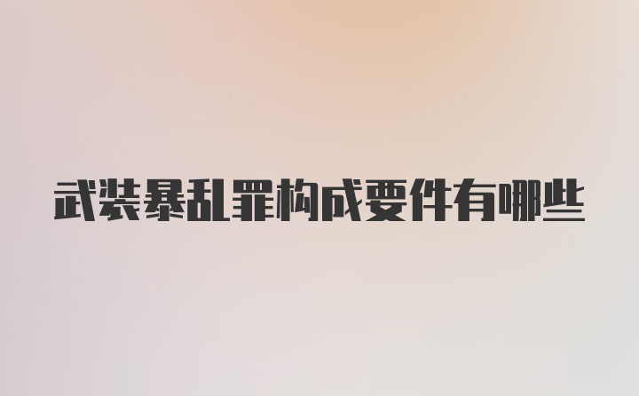 武装暴乱罪构成要件有哪些