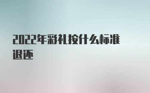 2022年彩礼按什么标准退还