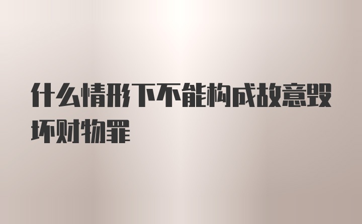 什么情形下不能构成故意毁坏财物罪