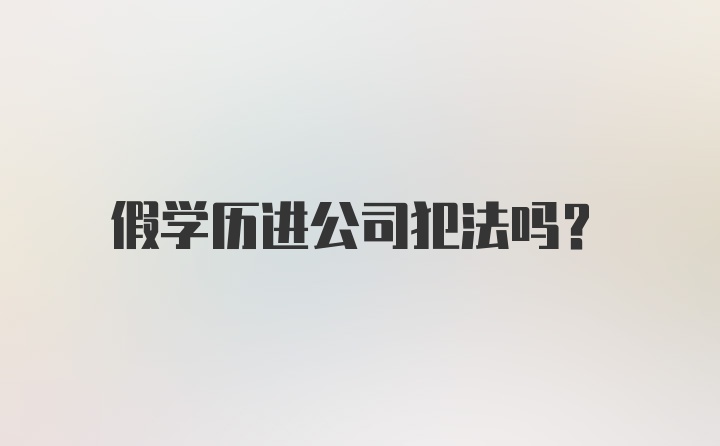 假学历进公司犯法吗？