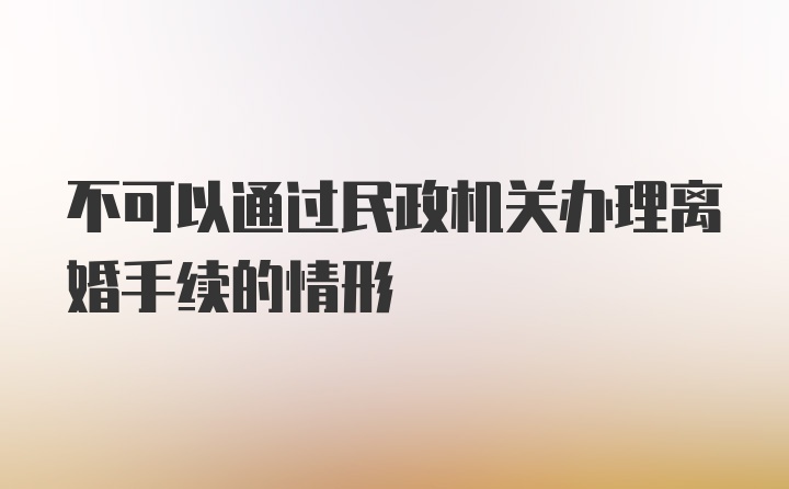 不可以通过民政机关办理离婚手续的情形