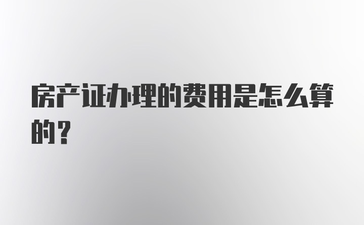 房产证办理的费用是怎么算的？