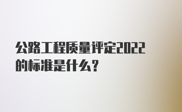 公路工程质量评定2022的标准是什么？