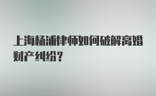 上海杨浦律师如何破解离婚财产纠纷？