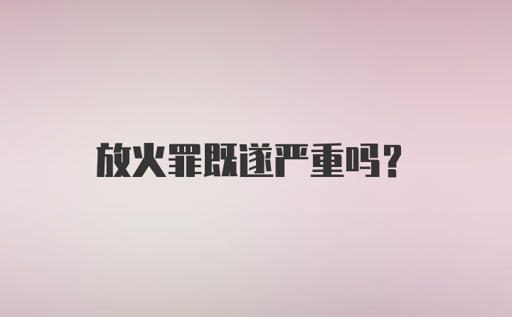 放火罪既遂严重吗?