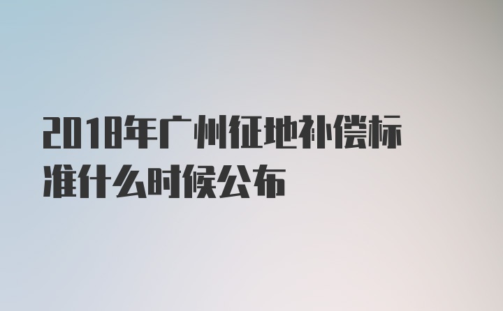 2018年广州征地补偿标准什么时候公布