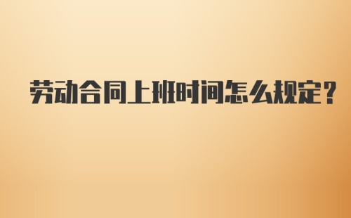 劳动合同上班时间怎么规定?