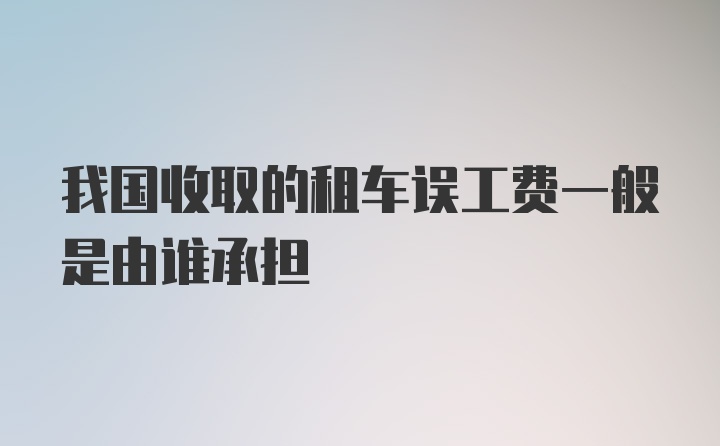 我国收取的租车误工费一般是由谁承担