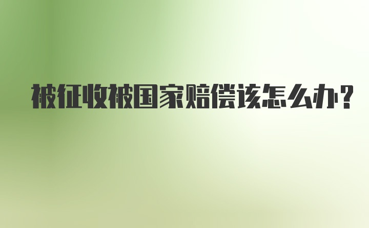 被征收被国家赔偿该怎么办？