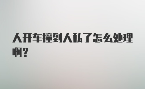 人开车撞到人私了怎么处理啊?