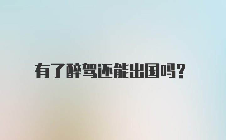 有了醉驾还能出国吗？