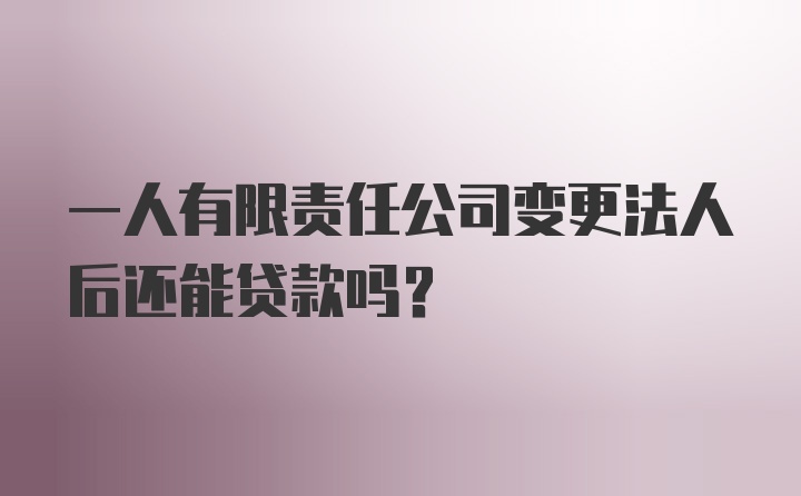 一人有限责任公司变更法人后还能贷款吗？