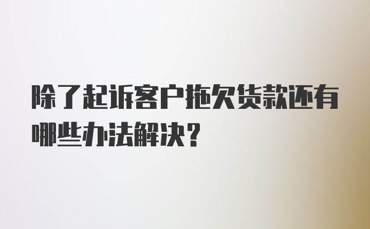 除了起诉客户拖欠货款还有哪些办法解决？