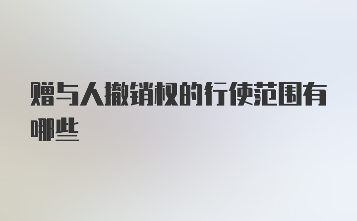 赠与人撤销权的行使范围有哪些