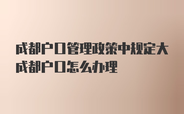 成都户口管理政策中规定大成都户口怎么办理