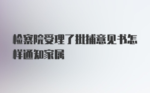 检察院受理了批捕意见书怎样通知家属