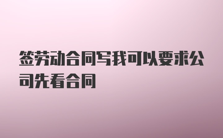 签劳动合同写我可以要求公司先看合同