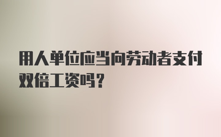 用人单位应当向劳动者支付双倍工资吗？