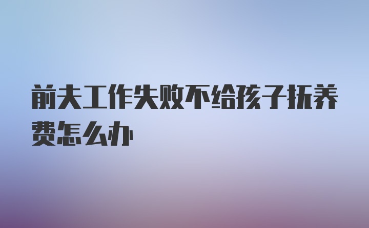 前夫工作失败不给孩子抚养费怎么办