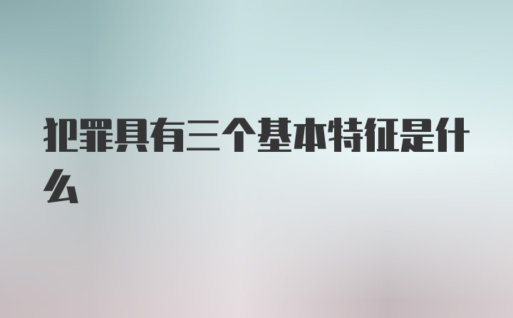 犯罪具有三个基本特征是什么