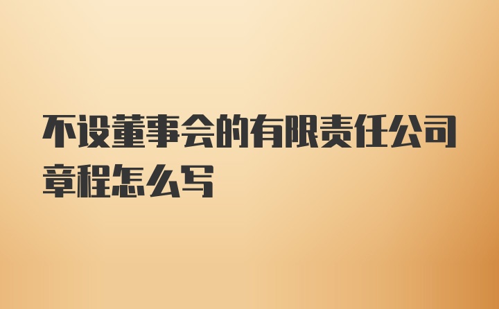 不设董事会的有限责任公司章程怎么写