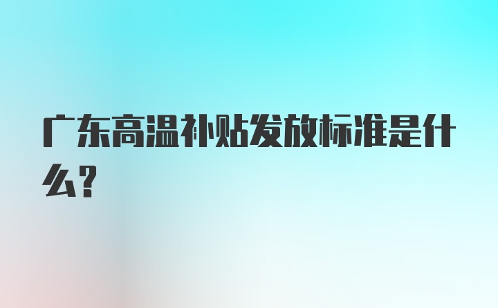 广东高温补贴发放标准是什么？