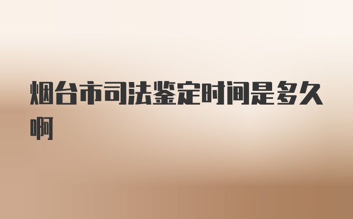 烟台市司法鉴定时间是多久啊