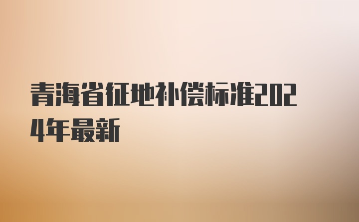 青海省征地补偿标准2024年最新