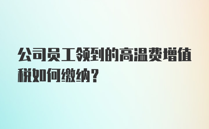 公司员工领到的高温费增值税如何缴纳？