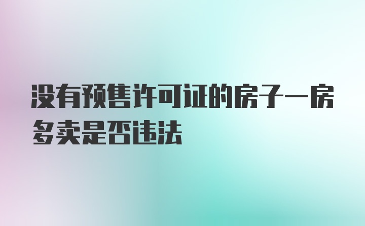 没有预售许可证的房子一房多卖是否违法