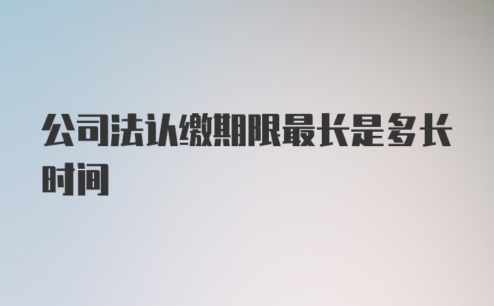 公司法认缴期限最长是多长时间