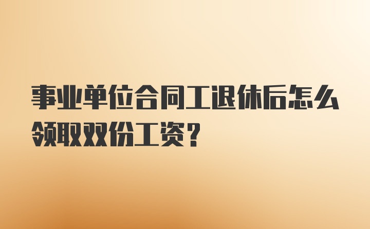 事业单位合同工退休后怎么领取双份工资？