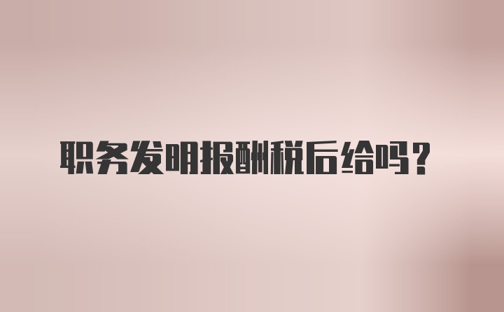 职务发明报酬税后给吗?