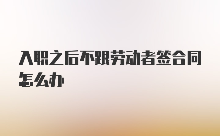 入职之后不跟劳动者签合同怎么办