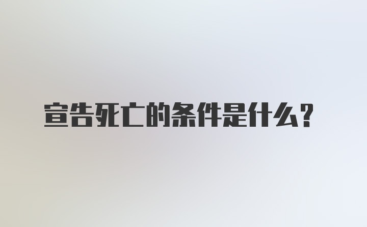 宣告死亡的条件是什么?